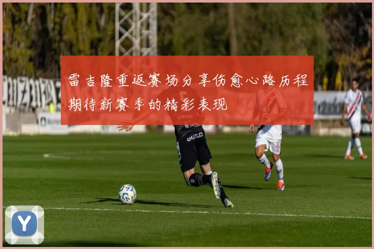 雷吉隆重返赛场分享伤愈心路历程期待新赛季的精彩表现