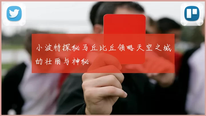 小波特探秘马丘比丘领略天空之城的壮丽与神秘