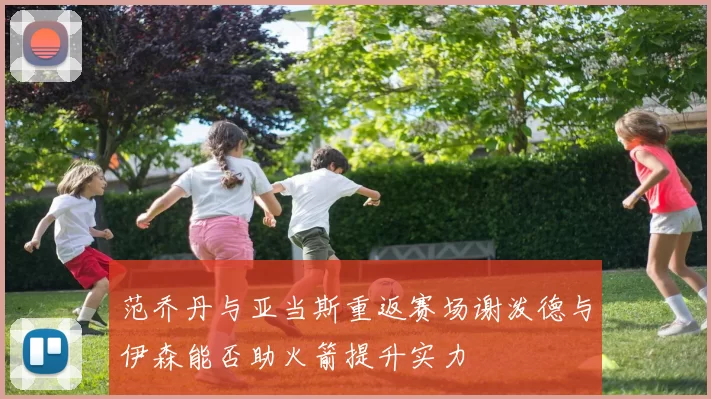 范乔丹与亚当斯重返赛场谢泼德与伊森能否助火箭提升实力