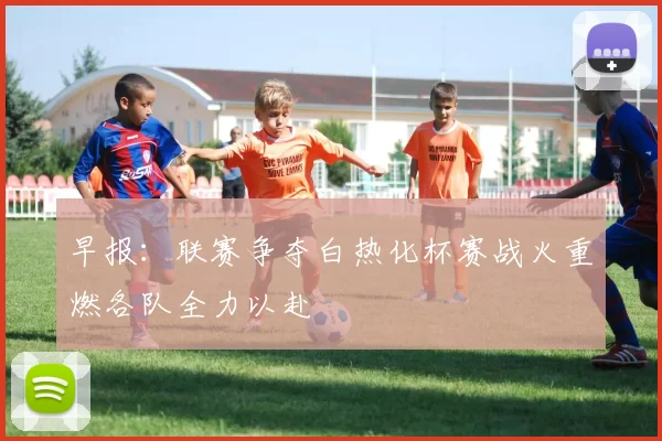 早报：联赛争夺白热化杯赛战火重燃各队全力以赴