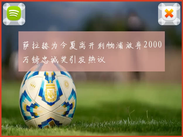 萨拉赫为今夏离开利物浦放弃2000万镑忠诚奖引发热议
