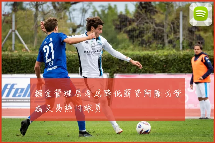 掘金管理层考虑降低薪资阿隆戈登成交易热门球员