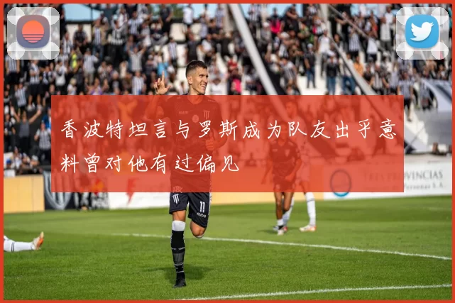 香波特坦言与罗斯成为队友出乎意料曾对他有过偏见