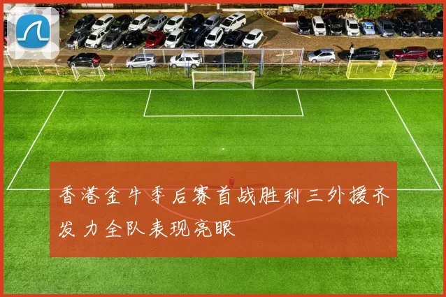 香港金牛季后赛首战胜利三外援齐发力全队表现亮眼