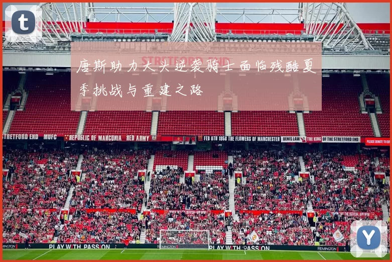 唐斯助力大头逆袭骑士面临残酷夏季挑战与重建之路