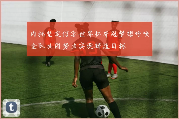 内托坚定信念世界杯夺冠梦想呼唤全队共同努力实现辉煌目标