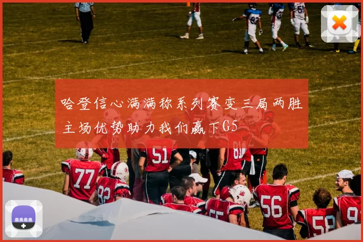 哈登信心满满称系列赛变三局两胜主场优势助力我们赢下G5