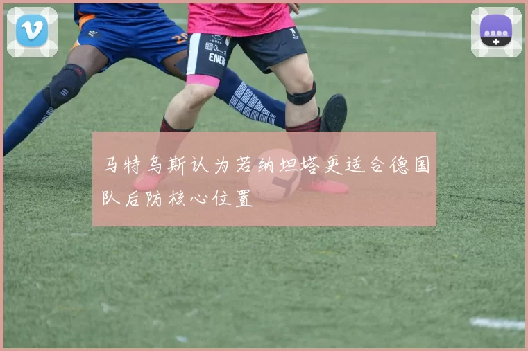 马特乌斯认为若纳坦塔更适合德国队后防核心位置