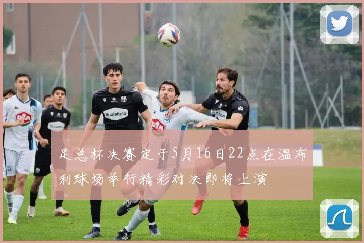 足总杯决赛定于5月16日22点在温布利球场举行精彩对决即将上演