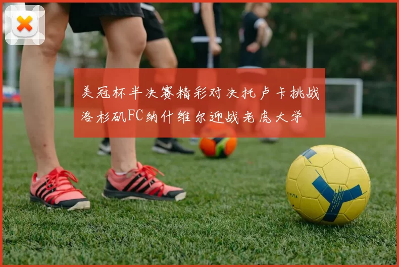 美冠杯半决赛精彩对决托卢卡挑战洛杉矶FC纳什维尔迎战老虎大学