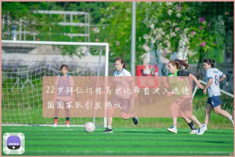 22岁拜仁门将乌尔比希首次入选德国国家队引发热议