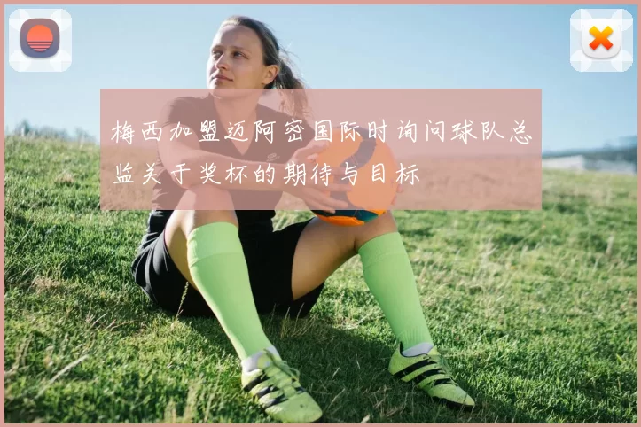 梅西加盟迈阿密国际时询问球队总监关于奖杯的期待与目标