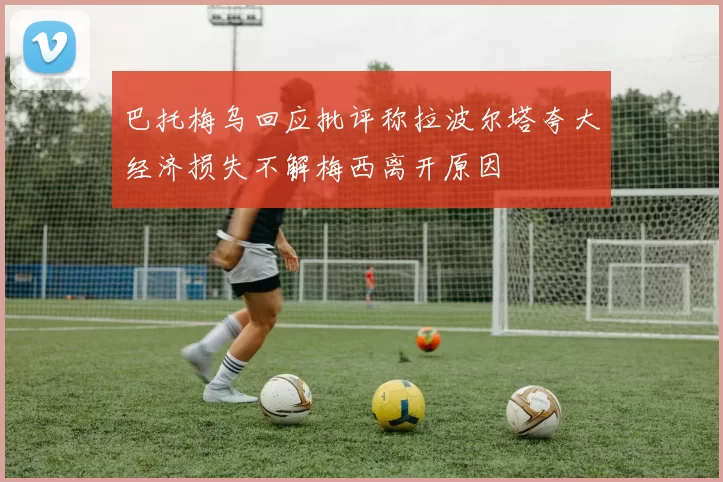 巴托梅乌回应批评称拉波尔塔夸大经济损失不解梅西离开原因