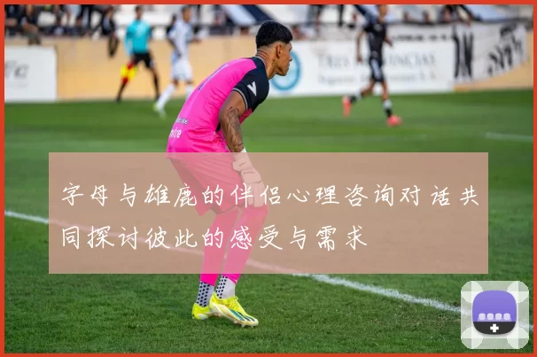 字母与雄鹿的伴侣心理咨询对话共同探讨彼此的感受与需求